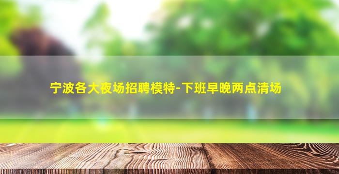 宁波各大夜场招聘模特-下班早晚两点清场