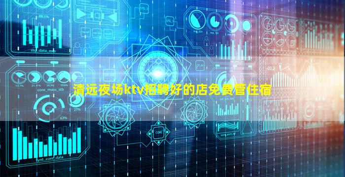 清远夜场ktv招聘好的店免费管住宿