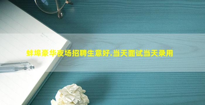 蚌埠豪华夜场招聘生意好.当天面试当天录用